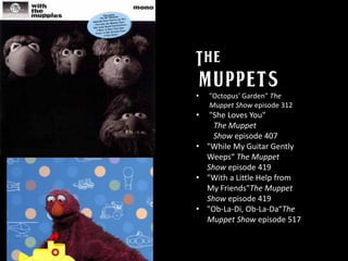 • "Octopus' Garden" The
Muppet Show episode 312
• "She Loves You"
The Muppet
Show episode 407
• "While My Guitar Gently
Weeps“ The Muppet
Show episode 419
• "With a Little Help from
My Friends"The Muppet
Show episode 419
• "Ob-La-Di, Ob-La-Da“The
Muppet Show episode 517
 