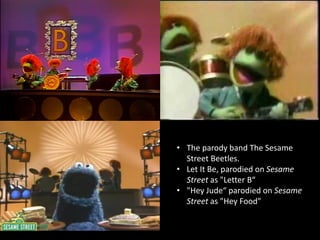 • The parody band The Sesame
Street Beetles.
• Let It Be, parodied on Sesame
Street as "Letter B“
• "Hey Jude“ parodied on Sesame
Street as "Hey Food"
 