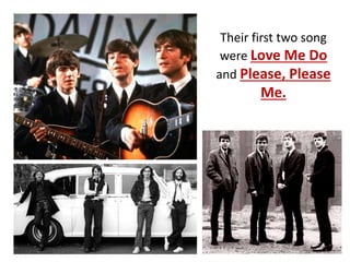 Their first two song
were Love Me Do
and Please, Please
Me.
 