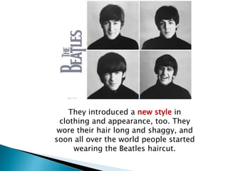 They introduced a new style in
clothing and appearance, too. They
wore their hair long and shaggy, and
soon all over the world people started
wearing the Beatles haircut.
 