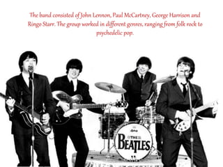 The band consisted of John Lennon, Paul McCartney, George Harrison and
Ringo Starr. The group worked in different genres, ranging from folk rock to
psychedelic pop.
 
