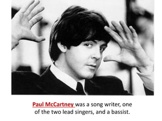 Paul McCartney was a song writer, one
of the two lead singers, and a bassist.
 