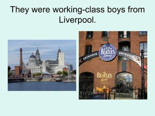 They were working-class boys from
Liverpool.
 