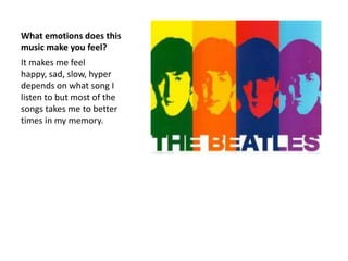 What emotions does this
music make you feel?
It makes me feel
happy, sad, slow, hyper
depends on what song I
listen to but most of the
songs takes me to better
times in my memory.
 