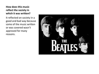 How does this music
reflect the society in
which it was written?
It reflected on society in a
good and bad way because
some of the music written
or was covered wasn’t
approved for many
reasons.
 