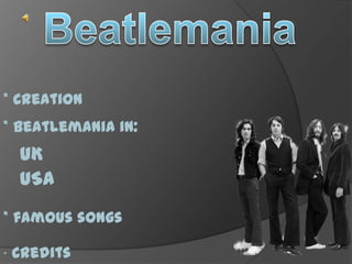 * Creation
* Beatlemania in:
    UK
    USA
* famous songs

*   Credits
 