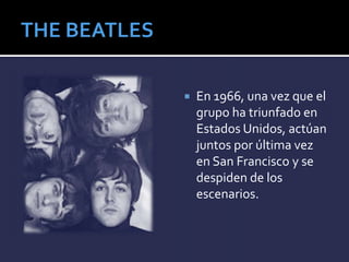  En 1966, una vez que el
grupo ha triunfado en
Estados Unidos, actúan
juntos por última vez
en San Francisco y se
despiden de los
escenarios.
 
