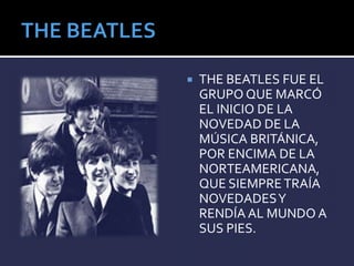  THE BEATLES FUE EL
GRUPO QUE MARCÓ
EL INICIO DE LA
NOVEDAD DE LA
MÚSICA BRITÁNICA,
POR ENCIMA DE LA
NORTEAMERICANA,
QUE SIEMPRETRAÍA
NOVEDADESY
RENDÍA AL MUNDO A
SUS PIES.
 