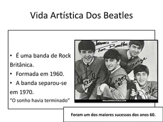 Vida Artística Dos BeatlesÉ uma banda de RockBritânica. Formada em 1960.A banda separou-seem 1970. “O sonho havia terminado”Foram um dos maiores sucessos dos anos 60.