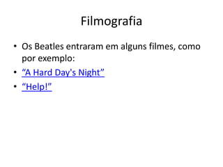 FilmografiaOs Beatles entraram em alguns filmes, como por exemplo: “A Hard Day'sNight”“Help!”