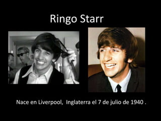 Ringo Starr
Nace en Liverpool, Inglaterra el 7 de julio de 1940 .
 