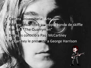 • Carrera universitaria: Arte
• Adolescencia: creó su propia banda de skiffle
llamada “The Quarrymen”.
• Después conoció a Paul McCartney
• McCartney le presento a George Harrison
 