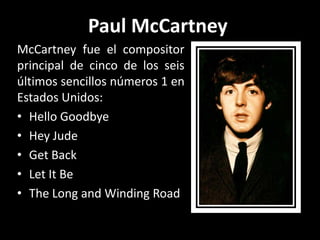 McCartney fue el compositor
principal de cinco de los seis
últimos sencillos números 1 en
Estados Unidos:
• Hello Goodbye
• Hey Jude
• Get Back
• Let It Be
• The Long and Winding Road
Paul McCartney
 