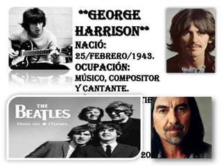 **George
Harrison**
Nació:
25/Febrero/1943.
Ocupación:
músico, compositor
y cantante.
Cónyuge: Pattie
Boyd.
Hijo: Dhani
Harrison.
Murió:
29/Noviembre/2001.
 