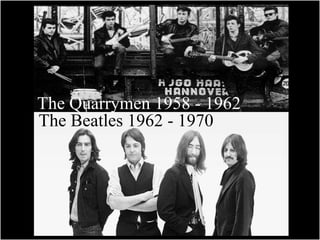 The Quarrymen 1958 - 1962 
The Beatles 1962 - 1970 
 