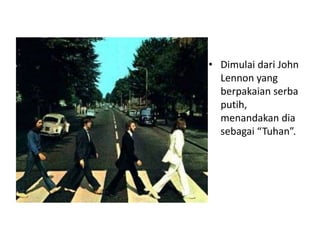 • Dimulai dari John
  Lennon yang
  berpakaian serba
  putih,
  menandakan dia
  sebagai “Tuhan”.
 