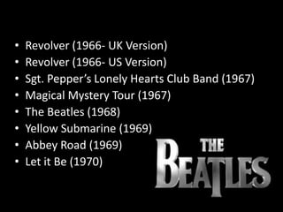 •   Revolver (1966- UK Version)
•   Revolver (1966- US Version)
•   Sgt. Pepper’s Lonely Hearts Club Band (1967)
•   Magical Mystery Tour (1967)
•   The Beatles (1968)
•   Yellow Submarine (1969)
•   Abbey Road (1969)
•   Let it Be (1970)
 