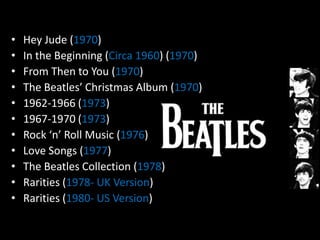 •   Hey Jude (1970)
•   In the Beginning (Circa 1960) (1970)
•   From Then to You (1970)
•   The Beatles’ Christmas Album (1970)
•   1962-1966 (1973)
•   1967-1970 (1973)
•   Rock ‘n’ Roll Music (1976)
•   Love Songs (1977)
•   The Beatles Collection (1978)
•   Rarities (1978- UK Version)
•   Rarities (1980- US Version)
 