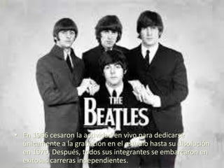 • En 1966 cesaron la actividad en vivo para dedicarse
únicamente a la grabación en el estudio hasta su disolución
en 1970. Después, todos sus integrantes se embarcaron en
exitosas carreras independientes.
 
