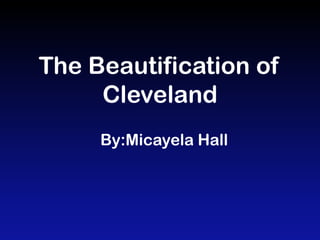 The Beautification of
     Cleveland
     By:Micayela Hall
 