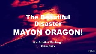 The Beautiful
Disaster
MAYON ORAGON!
Ma. Cristine Manlangit
Stem-Ruby
 