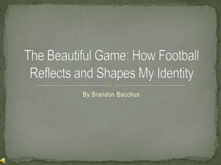 By Brandon Bacchus The Beautiful Game: How Football Reflects and Shapes My Identity 