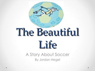 The Beautiful
    Life
 A Story About Soccer
     By Jordan Hegel
 