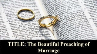 TITLE: The Beautiful Preaching of
Marriage
 