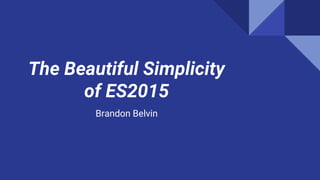 The Beautiful Simplicity
of ES2015
Brandon Belvin
 