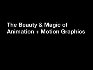 The Beauty & Magic of
Animation + Motion Graphics
 