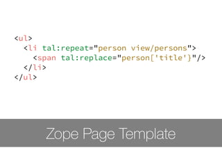 <ul> 
<li tal:repeat="person view/persons"> 
<span tal:replace="person['title'}"/> 
</li> 
</ul> 
Zope Page Template 
 