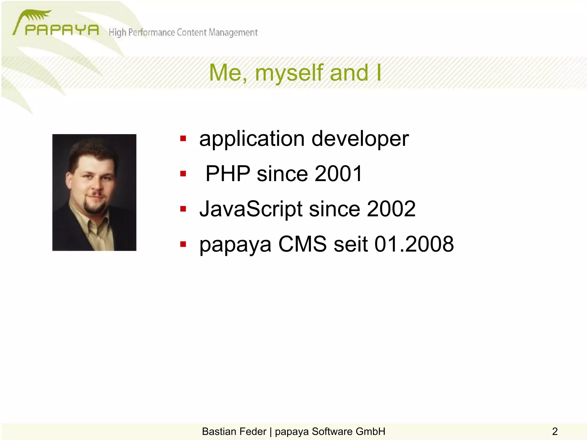 Me, myself and I

   application developer
   PHP since 2001
   JavaScript since 2002
   papaya CMS seit 01.2008




    Bastian Feder | papaya Software GmbH   2
 