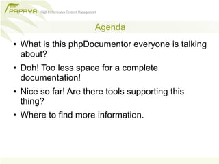 Agenda
●   What is this phpDocumentor everyone is talking
    about?
●   Doh! Too less space for a complete
    documentation!
●   Nice so far! Are there tools supporting this
    thing?
●   Where to find more information.
 
