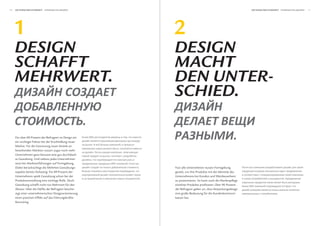 10   Die eSSenz Der Schönheit                                                                                                                                     Die eSSenz Der Schönheit                    




     1                                                                                                         2
     DeSign                                                                                                    DeSign
     Schafft                                                                                                   macht
     mehrwert.                                                                                                 Den unter-
                                                                                                               SchieD.
                                                        .
     Für über 80 Prozent der Befragten ist Design ein
     ein wichtiger Faktor bei der Erschließung neuer
                                                            80%

                                                                 .                     ,
                                                                                               ,
                                                                                                                                                          .
     Märkte. Für die Gewinnung neuer Anteile an
                                                                                   ,
     bestehenden Märkten nutzen sogar noch mehr
                                                                     .                     ,
     Unternehmen ganz bewusst eine gut durchdach-                        ,
     te Gestaltung. Und nahezu jedes Unternehmen             ,
     setzt bei Markteinführungen auf Formgebung.                             89%               .       ,
     Dabei berücksichtigt die Mehrheit Gestaltungs-                                                    .       Fast alle Unternehmen nutzen Formgebung
     aspekte bereits frühzeitig: Für 89 Prozent der                                                ,           gezielt, um ihre Produkte mit der Identität des                                           ,
     Unternehmen spielt Gestaltung schon bei der                                                               Unternehmens bei Kunden und Wettbewerbern
                                                                                                           .                                                                                 .
     Produktentwicklung eine wichtige Rolle. Doch                                                              zu positionieren. So kann auch die Markenpflege
                                                                                                                                                                                                     .
     Gestaltung schafft nicht nur Mehrwert für den                                                             einzelner Produkte profitieren: Über 90 Prozent   90%                             ,
     Absatz: Über die Hälfte der Befragten beschei-                                                            der Befragten geben an, dass Verpackungsdesign
     nigt einer unternehmerischen Designorientierung                                                           eine große Bedeutung für die Kundenkommuni-                              .
     einen positiven Effekt auf das Führungskräfte-                                                            kation hat.
     Recruiting.
 