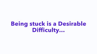 Being stuck is a Desirable
Difficulty…
 