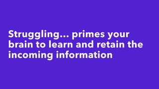 Struggling… primes your
brain to learn and retain the
incoming information
 