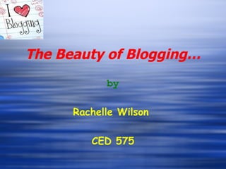 The Beauty of Blogging… by Rachelle Wilson  CED 575 