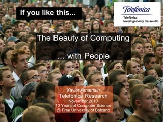 If you like this...


         The Beauty of Computing

                … with People



                     Xavier Amatriain
                 Telefonica Research
                      November 2010
                10 Years of Computer Science
                 @ Free University of Bolzano
                              
 