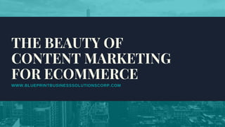 WWW.BLUEPRINTBUSINESSSOLUTIONSCORP.COM
THE BEAUTY OF
CONTENT MARKETING
FOR ECOMMERCE
 