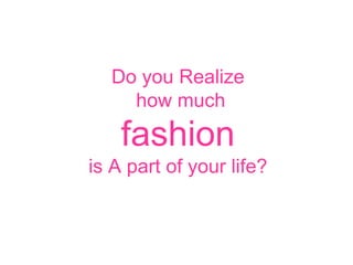 Do you Realize
how much
fashion
is A part of your life?
 