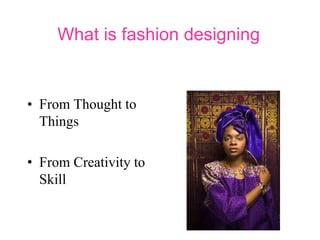 What is fashion designing
• From Thought to
Things
• From Creativity to
Skill
 