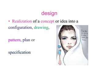 design
• Realization of a concept or idea into a
configuration, drawing,
pattern, plan or
specification
 