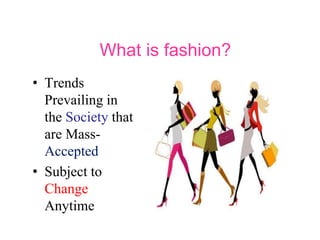What is fashion?
• Trends
Prevailing in
the Society that
are Mass-
Accepted
• Subject to
Change
Anytime
 