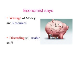 Economist says
• Wastage of Money
and Resources
• Discarding still usable
stuff
 