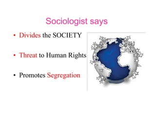 Sociologist says
• Divides the SOCIETY
• Threat to Human Rights
• Promotes Segregation
 