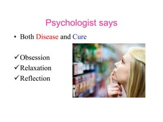 Psychologist says
• Both Disease and Cure
Obsession
Relaxation
Reflection
 