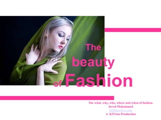 The
     beauty
of   Fashion
       The what, why, who, where and when of fashion.
                     Javed Mohammed
                      k2film@live.com
                  A K2Vista Production
 