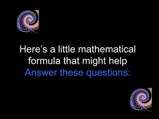 Here’s a little mathematical
  formula that might help
 Answer these questions:
 