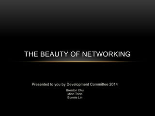 Presented to you by Development Committee 2014
Brenton Chu
Minh Trinh
Bonnie Lin
THE BEAUTY OF NETWORKING
 