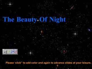 The Beauty Of Night Please ‘click” to add color and again to advance slides at your leisure. 